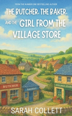 The Butcher, the Baker, and the Girl from the Village Store: A heartwarming small-village romance about coming home, second chances, and the fight to by Collett, Sarah
