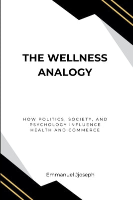 The Wellness Analogy, How Politics, Society, and Psychology Influence Health and Commerce by Joseph, Emmanuel