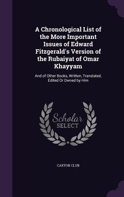 A Chronological List of the More Important Issues of Edward Fitzgerald's Version of the Rubaiyat of Omar Khayyam: And of Other Books, Written, Transla by Caxton Club
