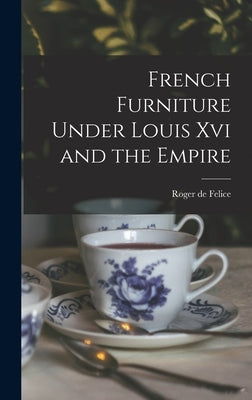 French Furniture Under Louis Xvi and the Empire by Felice, Roger De