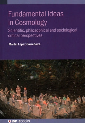 Fundamental Ideas in Cosmology: Scientific, philosophical and sociological critical perspectives by López-Corredoira, Martín