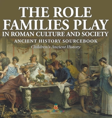 The Role Families Play in Roman Culture and Society - Ancient History Sourcebook Children's Ancient History by Baby Professor