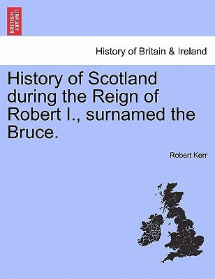 History of Scotland during the Reign of Robert I., surnamed the Bruce. Volume First. by Kerr, Robert