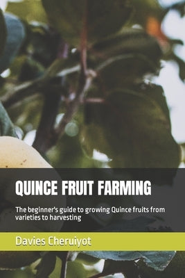 Quince Fruit Farming: The beginner's guide to growing Quince fruits from varieties to harvesting by Cheruiyot, Davies