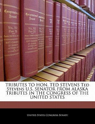 Tributes to Hon. Ted Stevens Ted Stevens U.S. Senator from Alaska Tributes in the Congress of the United States by United States Congress Senate