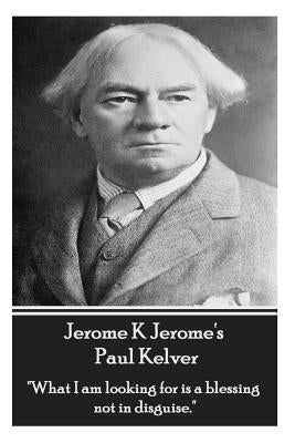 Jerome K Jerome - Paul Kelver: "What I am looking for is a blessing not in disguise." by Jerome, Jerome K.