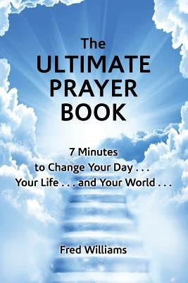 The Ultimate Prayer Book: 7 Minutes to Change Your Day . . . Your Life . . . and Your World . . . by Williams, Fred