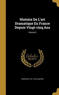 Histoire De L'art Dramatique En France Depuis Vingt-cinq Ans; Volume 6 by Gautier, Théophile 1811-1872