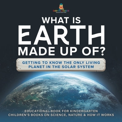 What Is Earth Made up Of? Getting to Know the Only Living Planet in the Solar System Educational Book for Kindergarten Children's Books on Science, Na by Baby Professor