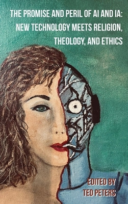 The Promise and Peril of AI and Ia: New Technology Meets Religion, Theology, and Ethics by Peters, Ted