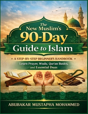The New Muslim's 90-Day Guide to Islam: A Step-by-Step Beginner's Handbook to Learn Prayer, Wudu, Qur'an Basics, and Essential Duas with Illustraions by Mustapha, Abubakar Mohammed