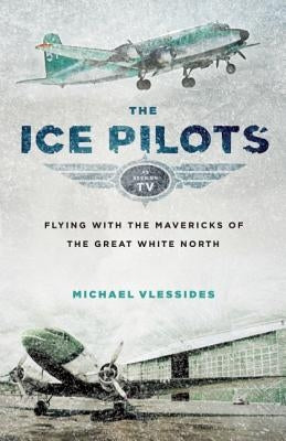 The Ice Pilots: Flying with the Mavericks of the Great White North by Vlessides, Michael