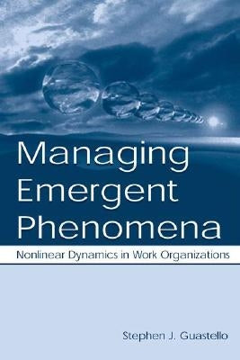 Managing Emergent Phenomena: Nonlinear Dynamics in Work Organizations by Guastello, Stephen J.