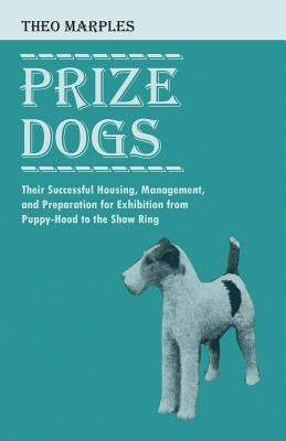 Prize Dogs - Their Successful Housing, Management, and Preparation for Exhibition from Puppy-Hood to the Show Ring by Marples, Theo
