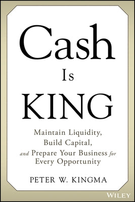 Cash Is King: Maintain Liquidity, Build Capital, and Prepare Your Business for Every Opportunity by Kingma, Peter