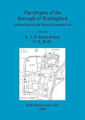 The Origins of the Borough of Wallingford: Archaeological and historical perspectives by Keats-Rohan, K. S. B.