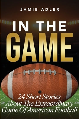 In The Game: 24 Short Stories About The Extraordinary Game Of American Football: 24 Short Stories About The Extraordinary Game Of Baseball: 24 Short S by Adler, Jamie