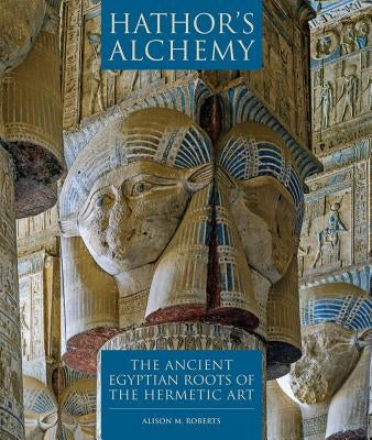 Hathor's Alchemy: The Ancient Egyptian Roots of the Hermetic Art by Roberts, Alison M.
