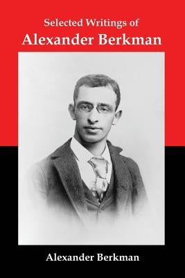 Selected Writings of Alexander Berkman: Classic Essays from One of America's Most Influential Anarchist Theorists by Berkman, Alexander