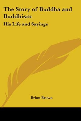 The Story of Buddha and Buddhism: His Life and Sayings by Brown, Brian