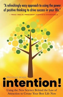 Intention!: Using the New Science Behind the Law of Attraction to Create Your Best Life Now by Wade, Mathias