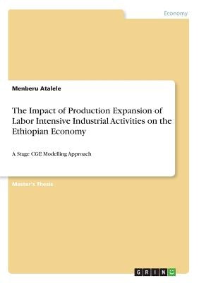 The Impact of Production Expansion of Labor Intensive Industrial Activities on the Ethiopian Economy: A Stage CGE Modelling Approach by Atalele, Menberu