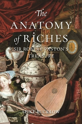 The Anatomy of Riches: Sir Robert Paston's Treasure by Bucklow, Spike