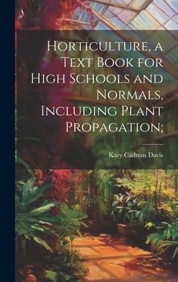 Horticulture, a Text Book for High Schools and Normals, Including Plant Propagation; by Davis, Kary Cadmus