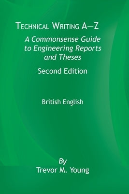 Technical Writing A-Z: A Commonsense Guide to Engineering Reports and Theses, Second Edition, British English: A Commonsense Guide to Enginee by Young, Trevor M.