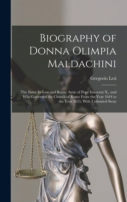 Biography of Donna Olimpia Maldachini: The Sister-In-Law and Bonne Amie of Pope Innocent X., and Who Governed the Church of Rome From the Year 1644 to by Leti, Gregorio