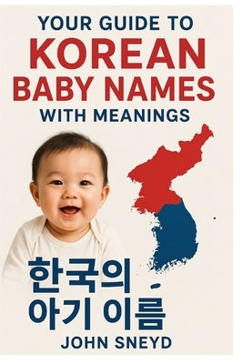 Your Guide to Korean Baby Names With Meanings: A Complete Guide to Meaningful Korean Baby Names for Your Little One by Sneyd, John