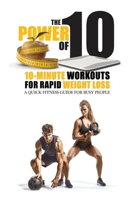 The Power of 10: 10-Minute Workouts for Rapid Weight Loss: A Quick Fitness Guide for Busy People by Kincaid, Bobby