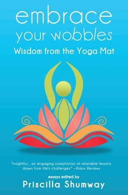 Embrace Your Wobbles: Wisdom from the Yoga Mat by Shumway, Priscilla
