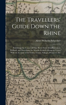 The Travellers' Guide Down the Rhine: Exhibiting the Course of That River From Schaffhausen to Holland, and Describing the Moselle From Coblentz to Tr by Schreiber, Aloys Wilhelm
