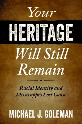 Your Heritage Will Still Remain: Racial Identity and Mississippi's Lost Cause by Goleman, Michael J.