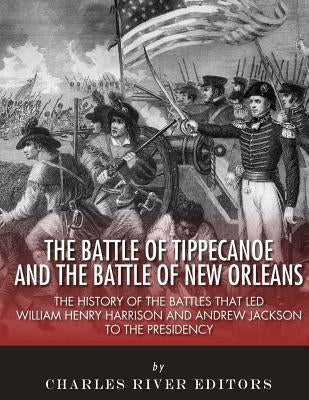 The Battle of Tippecanoe and the Battle of New Orleans: The History of the Battles that Led William Henry Harrison and Andrew Jackson to the Presidenc by Charles River