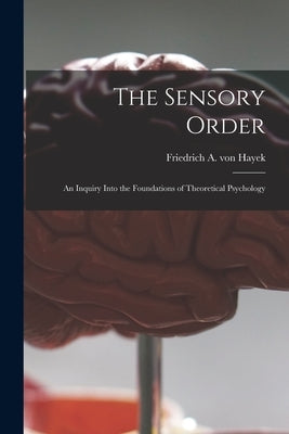 The Sensory Order; an Inquiry Into the Foundations of Theoretical Psychology by Hayek, Friedrich A. Von (Friedrich Au