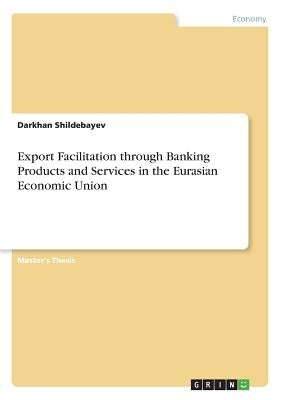 Export Facilitation through Banking Products and Services in the Eurasian Economic Union by Shildebayev, Darkhan