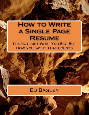 How to Write a Single Page Resume: It's Not Just What You Say, But How You Say It That Counts by Bagley, Ed