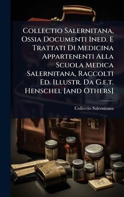 Collectio Salernitana, Ossia Documenti Ined. E Trattati Di Medicina Appartenenti Alla Scuola Medica Salernitana, Raccolti Ed. Illustr. Da G.e.t. Hensc by Salernitana, Collectio