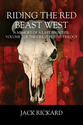 Riding the Red Beast West: A Memory of a Last Frontier: Volume 2 of The Great Plains Trilogy by Rickard, Jack