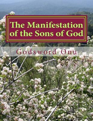 The Manifestation of the Sons of God: Showing Forth Our Worth As God's Offsprings by Onu, Godsword Godswill