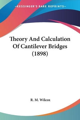 Theory And Calculation Of Cantilever Bridges (1898) by Wilcox, R. M.
