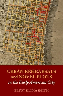 Urban Rehearsals and Novel Plots in the Early American City by Klimasmith, Betsy
