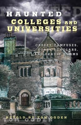 Haunted Colleges and Universities: Creepy Campuses, Scary Scholars, and Deadly Dorms by Ogden, Tom