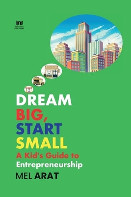 Dream Big, Start Small: A Kid's Guide to Entrepreneurship by Arat