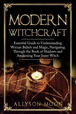 Modern Witchcraft: Essential Guide to Understanding Wiccan Beliefs and Magic, Navigating Through the Book of Shadows and Awakening Your I by Moon, Allyson