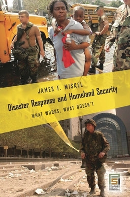 Disaster Response and Homeland Security: What Works, What Doesn't by Miskel, James