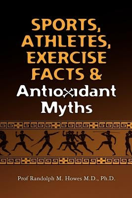 Sports, Athletes, Exercise Facts & Antioxidant Myths by Howes MD, Phd Randolph M.