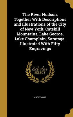 The River Hudson, Together With Descriptions and Illustrations of the City of New York, Catskill Mountains, Lake George, Lake Champlain, Saratoga. Ill by Anonymous